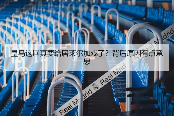 皇马这回真要给居莱尔加戏了？背后原因有点意思