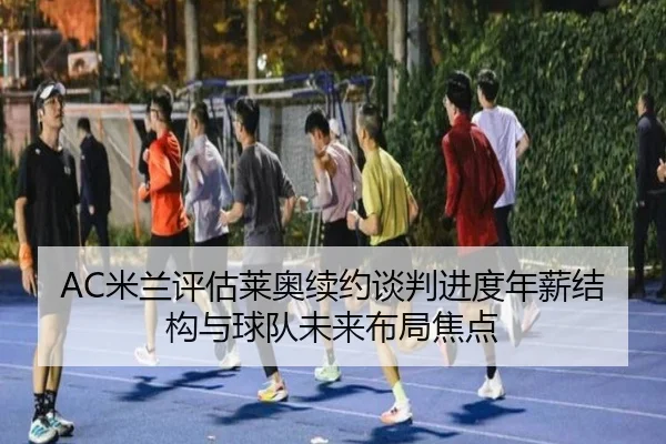 AC米兰评估莱奥续约谈判进度年薪结构与球队未来布局焦点