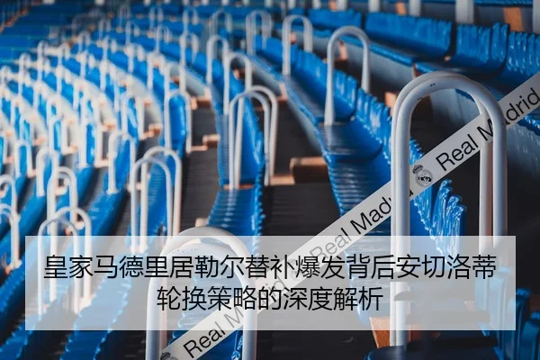 皇家马德里居勒尔替补爆发背后安切洛蒂轮换策略的深度解析