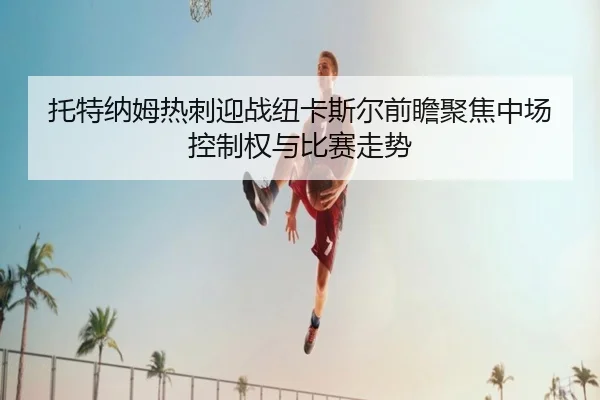 托特纳姆热刺迎战纽卡斯尔前瞻聚焦中场控制权与比赛走势
