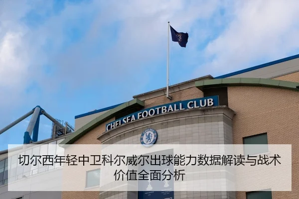 切尔西年轻中卫科尔威尔出球能力数据解读与战术价值全面分析