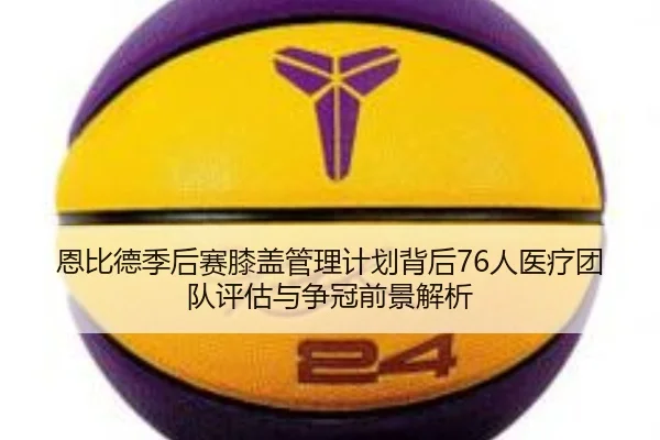 恩比德季后赛膝盖管理计划背后76人医疗团队评估与争冠前景解析 - kaiyun