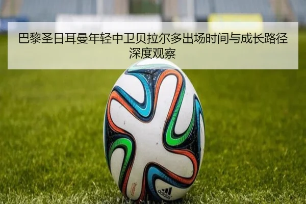 巴黎圣日耳曼年轻中卫贝拉尔多出场时间与成长路径深度观察