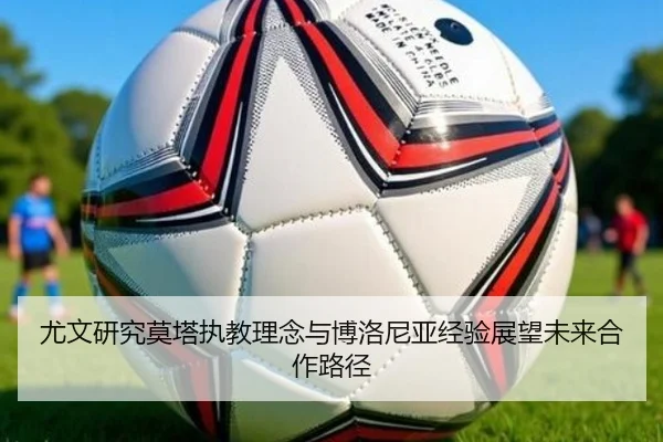 尤文研究莫塔执教理念与博洛尼亚经验展望未来合作路径 - kaiyun