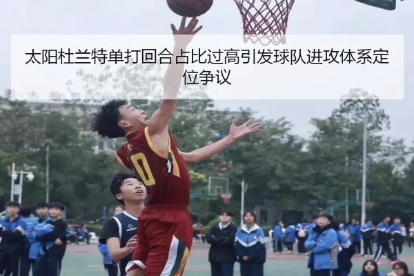 太阳杜兰特单打回合占比过高引发球队进攻体系定位争议 | kaiyun