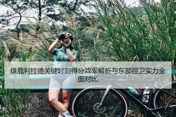 雄鹿利拉德关键时刻得分效率解析与东部控卫实力全面对比