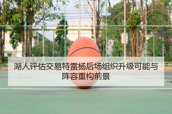 湖人评估交易特雷杨后场组织升级可能与阵容重构前景 - kaiyun