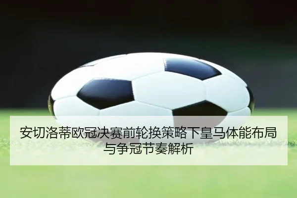 安切洛蒂欧冠决赛前轮换策略下皇马体能布局与争冠节奏解析