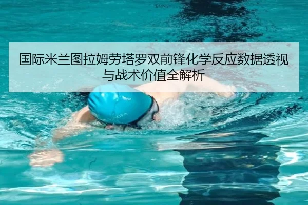国际米兰图拉姆劳塔罗双前锋化学反应数据透视与战术价值全解析（kaiyun）