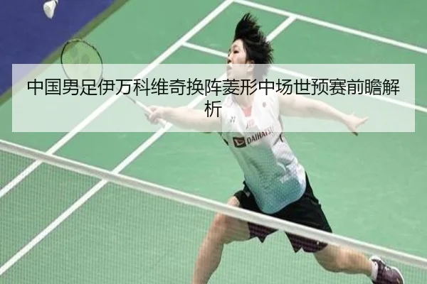 中国男足伊万科维奇换阵菱形中场世预赛前瞻解析 - kaiyun
