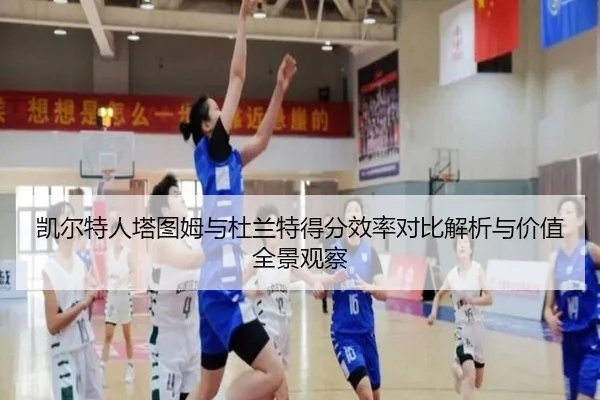 凯尔特人塔图姆与杜兰特得分效率对比解析与价值全景观察