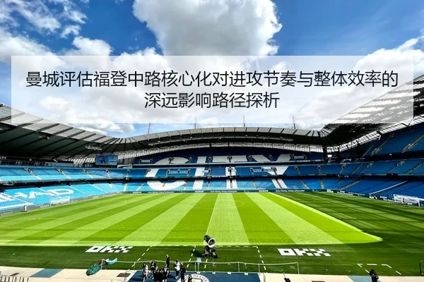 曼城评估福登中路核心化对进攻节奏与整体效率的深远影响路径探析