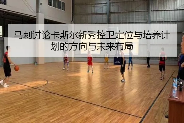 马刺讨论卡斯尔新秀控卫定位与培养计划的方向与未来布局