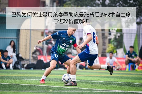 巴黎为何关注登贝莱赛季助攻暴涨背后的战术自由度与进攻价值解析（kaiyun）
