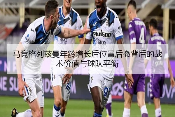 马竞格列兹曼年龄增长后位置后撤背后的战术价值与球队平衡 - kaiyun