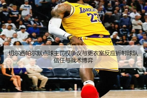 切尔西帕尔默点球主罚权争议与更衣室反应折射球队信任与战术博弈（kaiyun）
