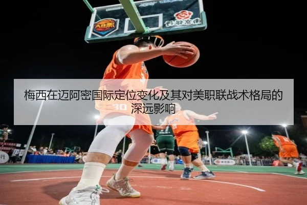梅西在迈阿密国际定位变化及其对美职联战术格局的深远影响 - kaiyun