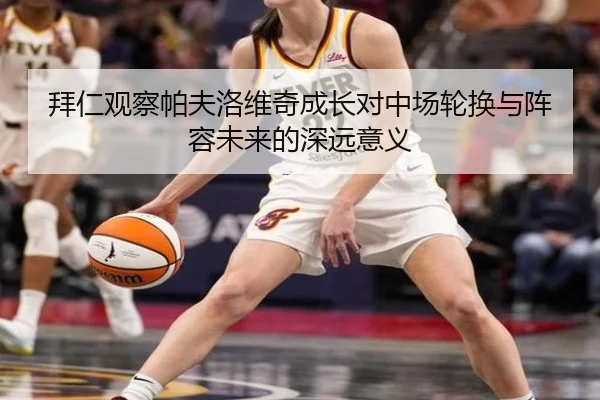 拜仁观察帕夫洛维奇成长对中场轮换与阵容未来的深远意义（kaiyun）