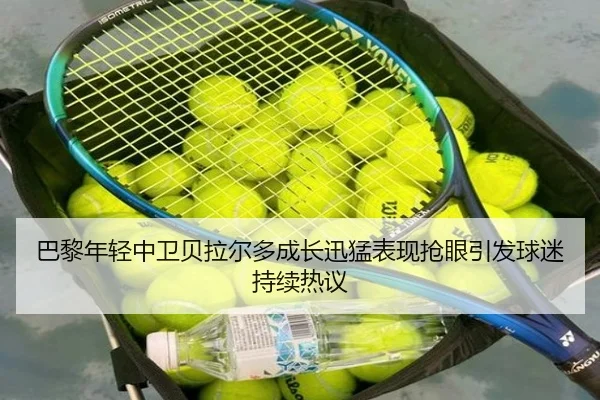 巴黎年轻中卫贝拉尔多成长迅猛表现抢眼引发球迷持续热议 | kaiyun