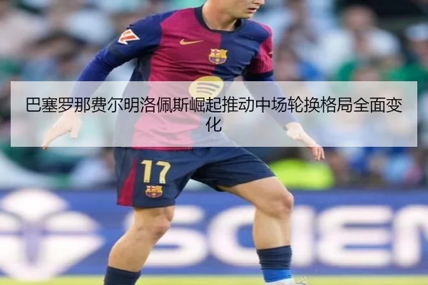 巴塞罗那费尔明洛佩斯崛起推动中场轮换格局全面变化 | kaiyun