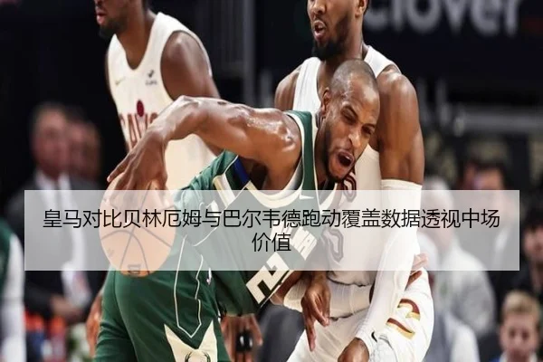 皇马对比贝林厄姆与巴尔韦德跑动覆盖数据透视中场价值 - kaiyun