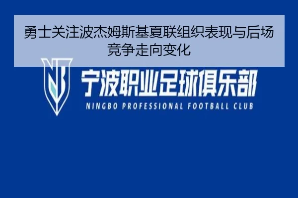 勇士关注波杰姆斯基夏联组织表现与后场竞争走向变化 - kaiyun